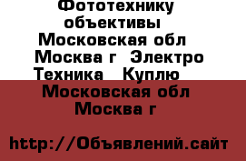 Фототехнику  объективы - Московская обл., Москва г. Электро-Техника » Куплю   . Московская обл.,Москва г.